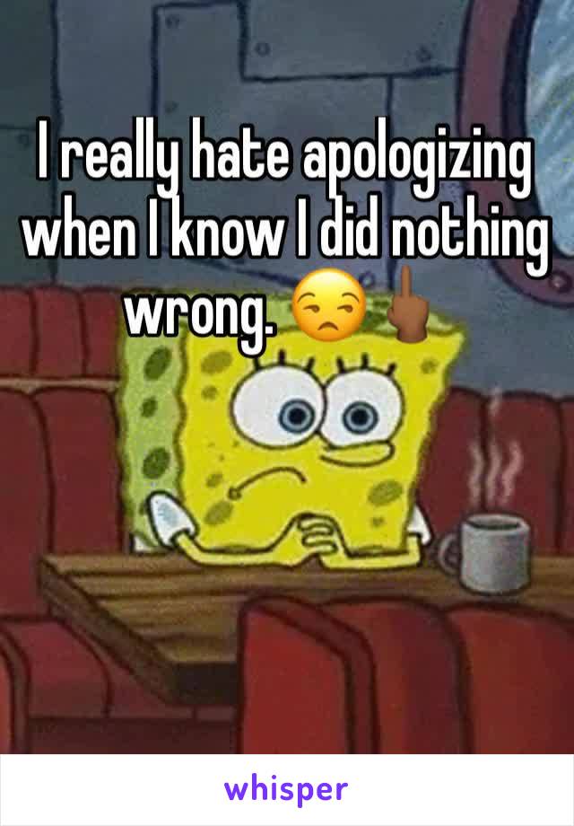 I really hate apologizing when I know I did nothing wrong. 😒🖕🏾