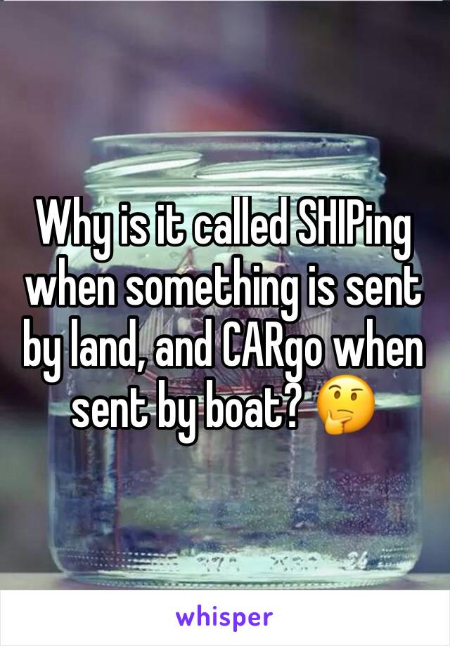 Why is it called SHIPing when something is sent by land, and CARgo when sent by boat? 🤔