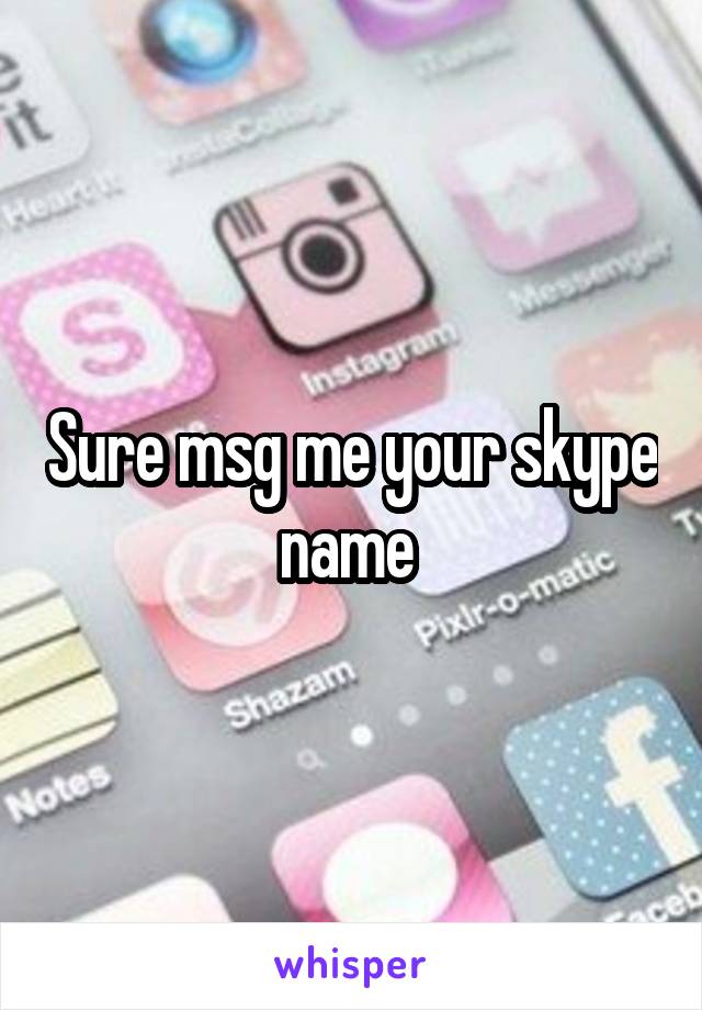 Sure msg me your skype name 