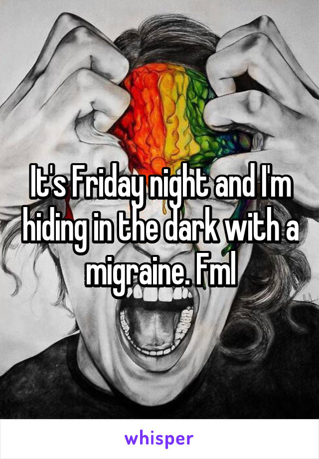 It's Friday night and I'm hiding in the dark with a migraine. Fml