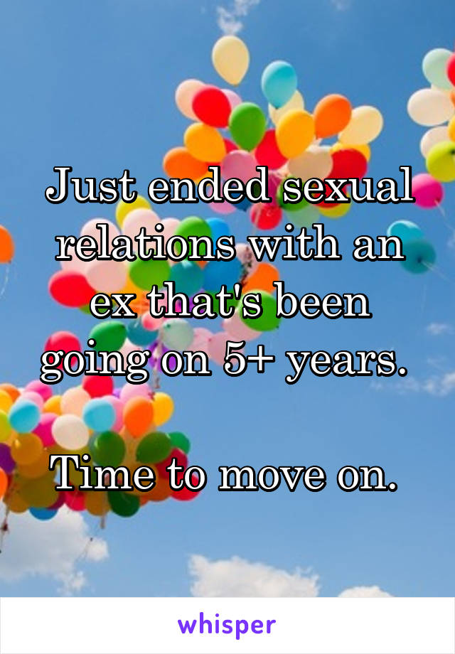 Just ended sexual relations with an ex that's been going on 5+ years. 

Time to move on. 