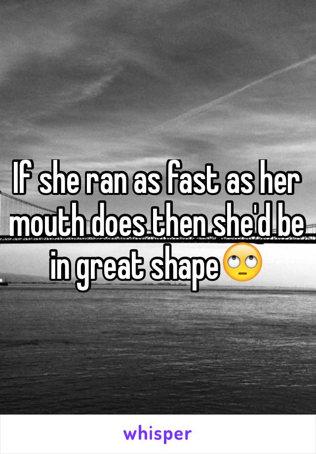 If she ran as fast as her mouth does then she'd be in great shape🙄