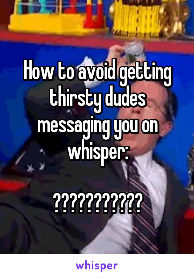 How to avoid getting thirsty dudes messaging you on whisper:

???????????