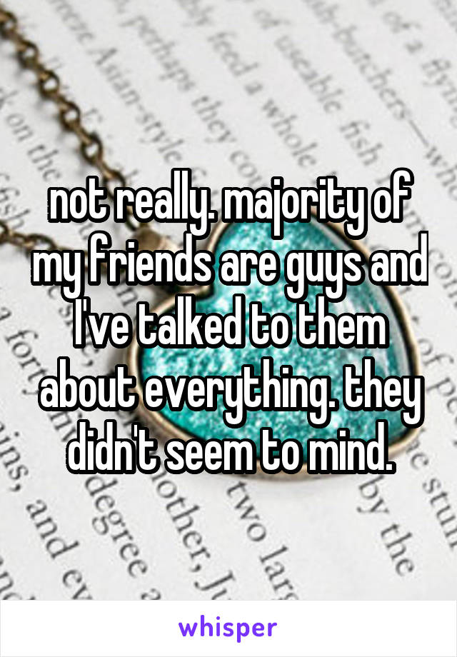 not really. majority of my friends are guys and I've talked to them about everything. they didn't seem to mind.