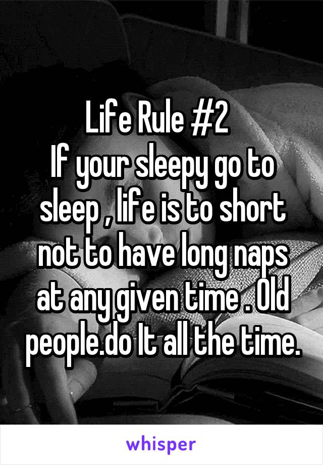 Life Rule #2  
If your sleepy go to sleep , life is to short not to have long naps at any given time . Old people.do It all the time.