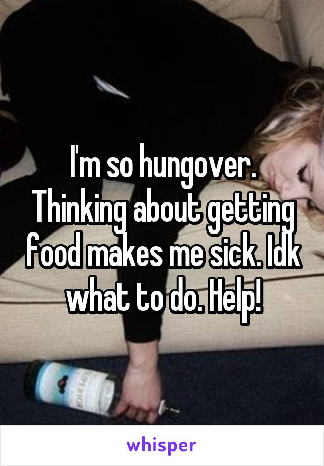 I'm so hungover. Thinking about getting food makes me sick. Idk what to do. Help!