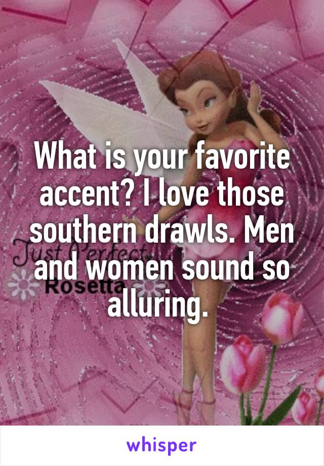 What is your favorite accent? I love those southern drawls. Men and women sound so alluring. 