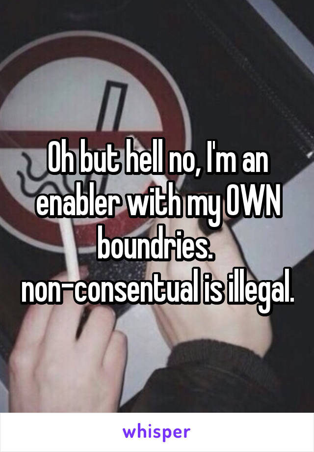 Oh but hell no, I'm an enabler with my OWN boundries.  non-consentual is illegal.