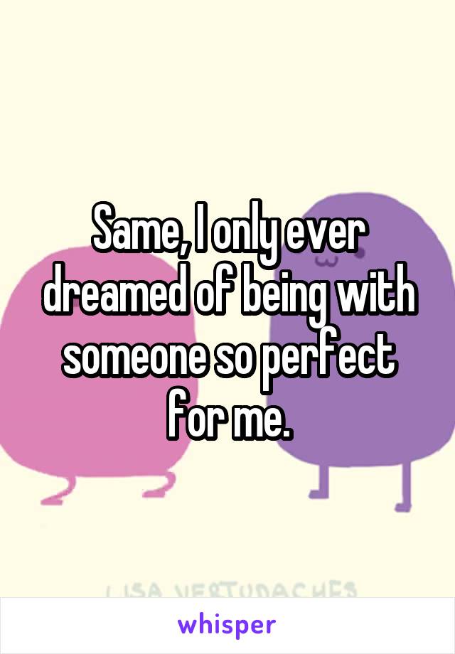 Same, I only ever dreamed of being with someone so perfect for me.