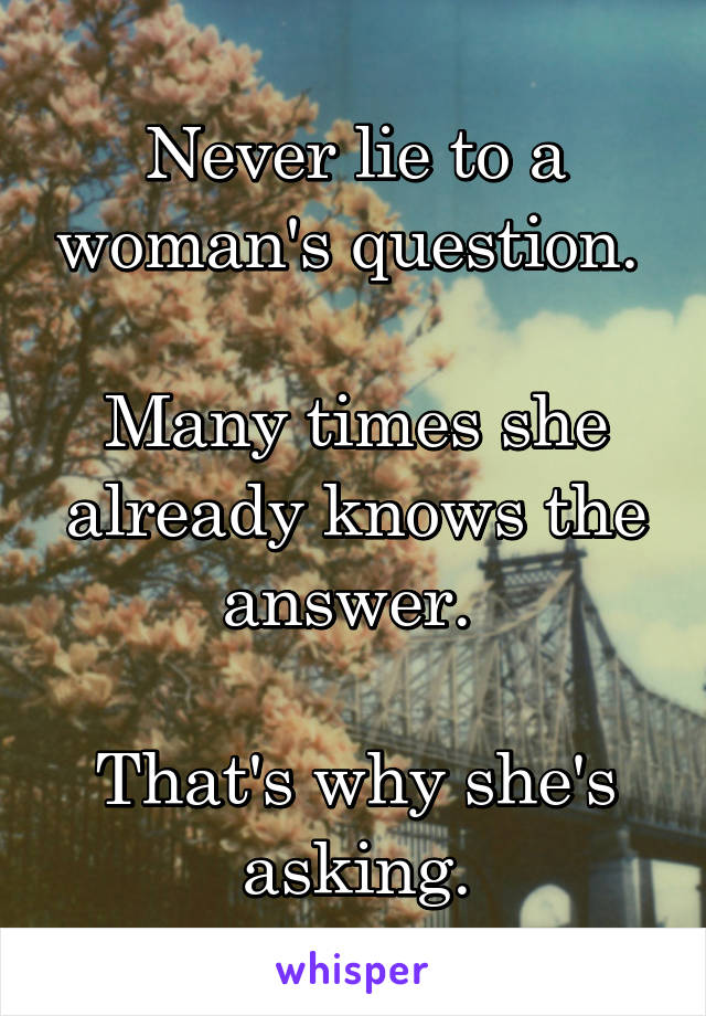 Never lie to a woman's question. 

Many times she already knows the answer. 

That's why she's asking.