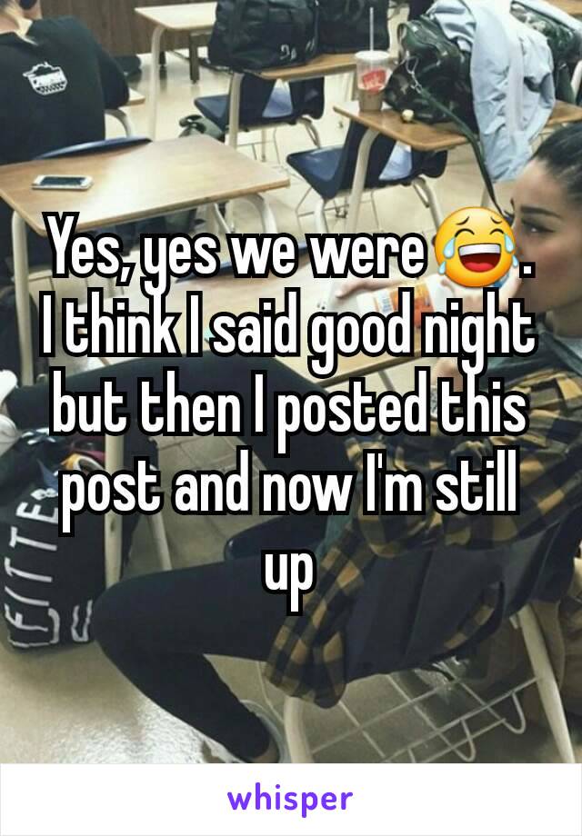 Yes, yes we were😂. I think I said good night but then I posted this post and now I'm still up