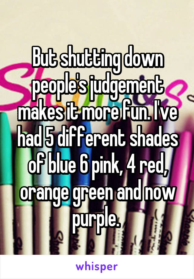 But shutting down people's judgement makes it more fun. I've had 5 different shades of blue 6 pink, 4 red, orange green and now purple. 