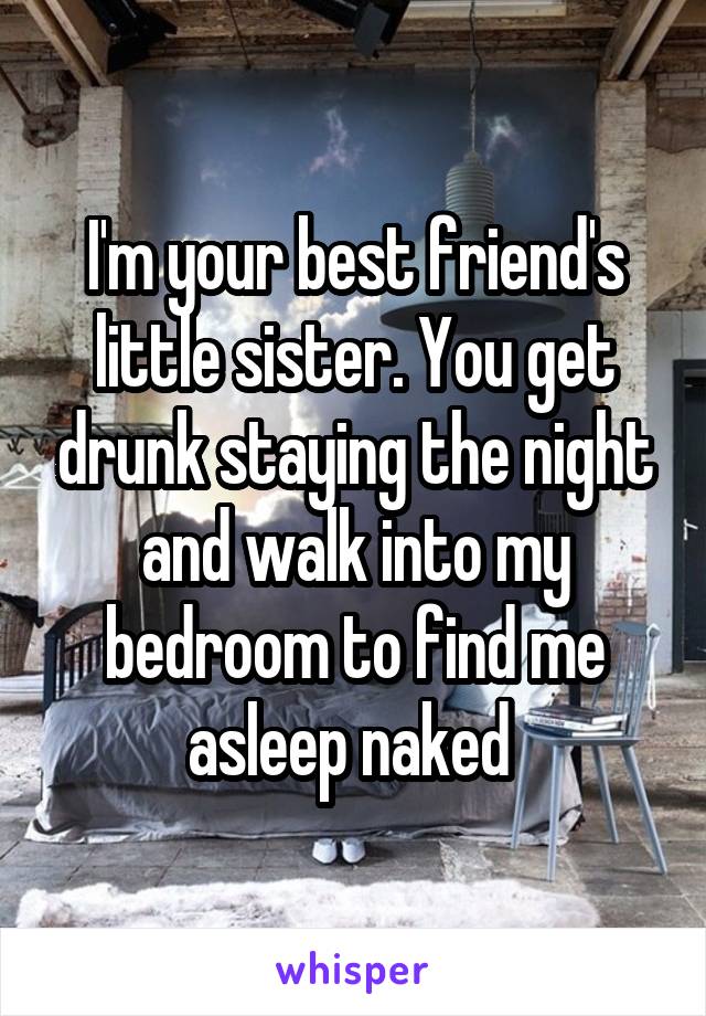 I'm your best friend's little sister. You get drunk staying the night and walk into my bedroom to find me asleep naked 