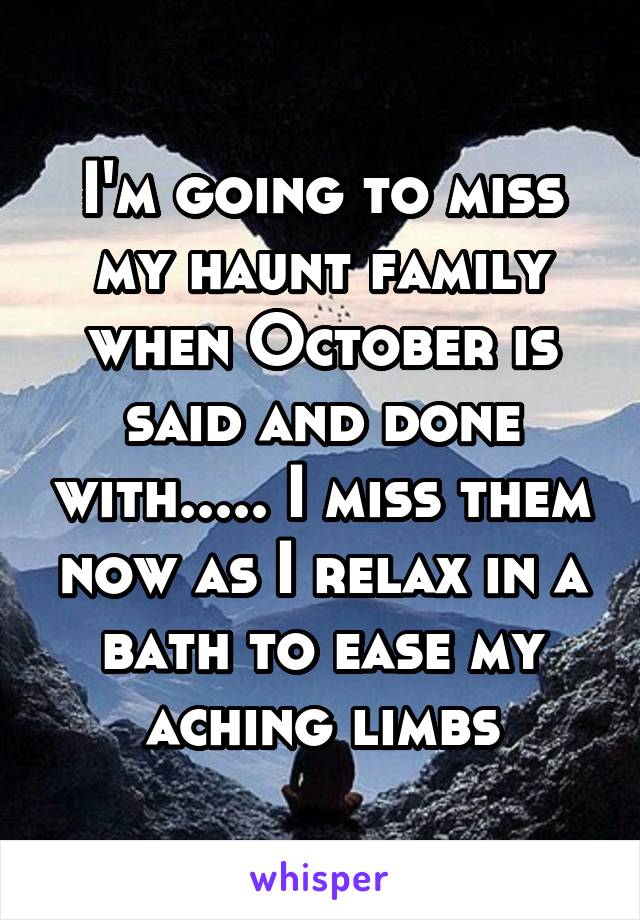 I'm going to miss my haunt family when October is said and done with..... I miss them now as I relax in a bath to ease my aching limbs