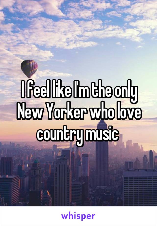 I feel like I'm the only New Yorker who love country music 