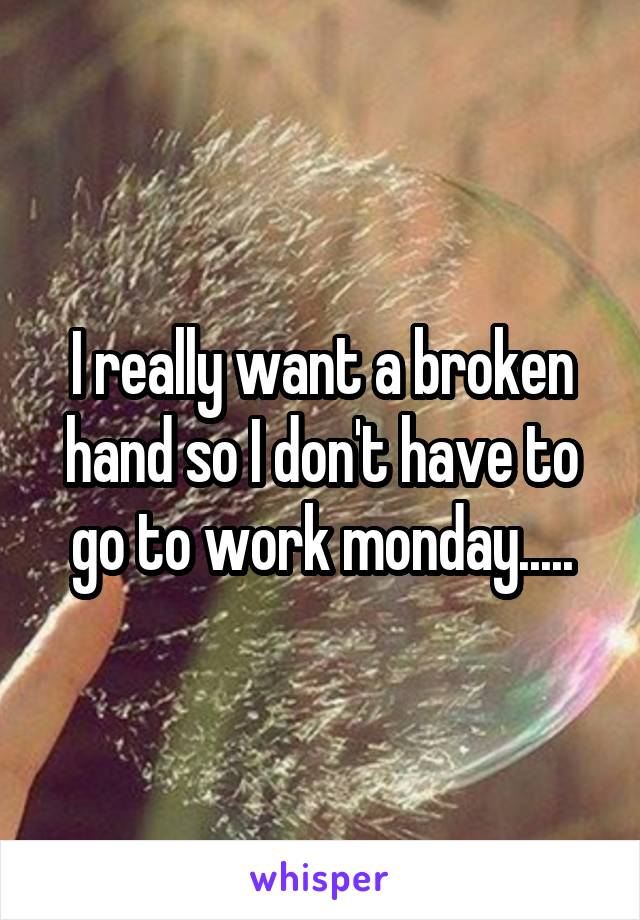 I really want a broken hand so I don't have to go to work monday.....