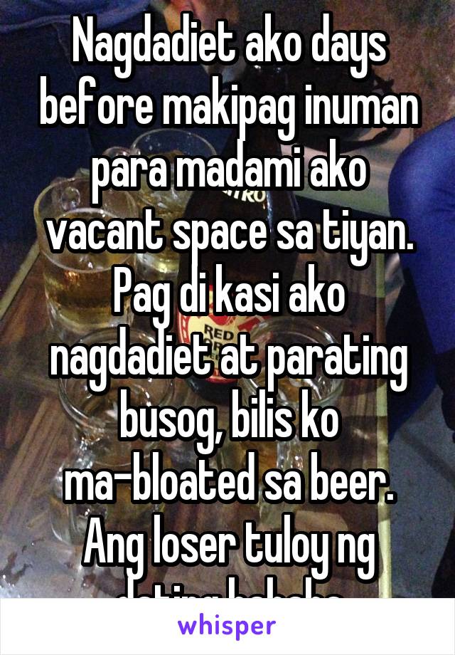 Nagdadiet ako days before makipag inuman para madami ako vacant space sa tiyan. Pag di kasi ako nagdadiet at parating busog, bilis ko ma-bloated sa beer. Ang loser tuloy ng dating hahaha