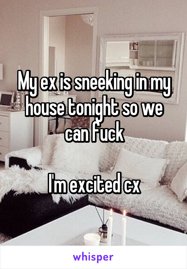 My ex is sneeking in my house tonight so we can fuck

I'm excited cx