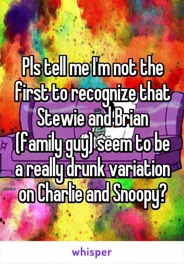 Pls tell me I'm not the first to recognize that Stewie and Brian (family guy) seem to be a really drunk variation on Charlie and Snoopy?