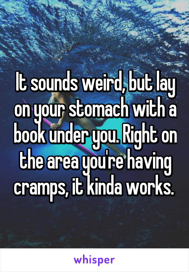 It sounds weird, but lay on your stomach with a book under you. Right on the area you're having cramps, it kinda works. 