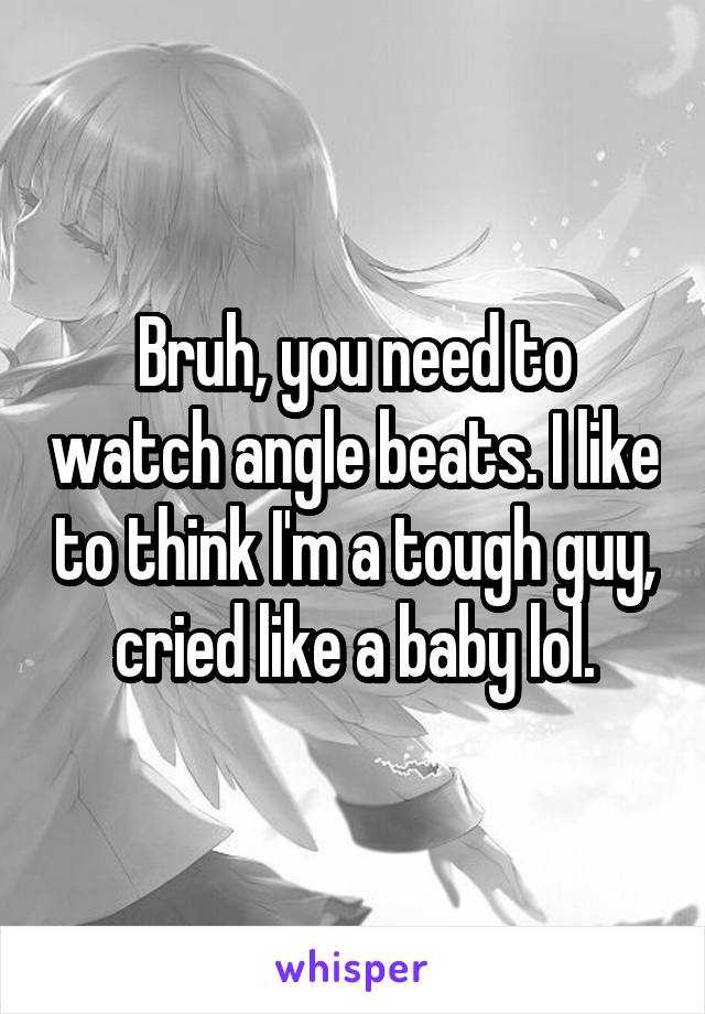 Bruh, you need to watch angle beats. I like to think I'm a tough guy, cried like a baby lol.