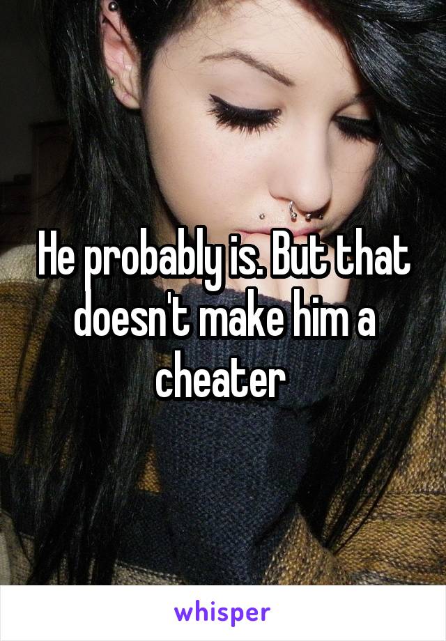 He probably is. But that doesn't make him a cheater 