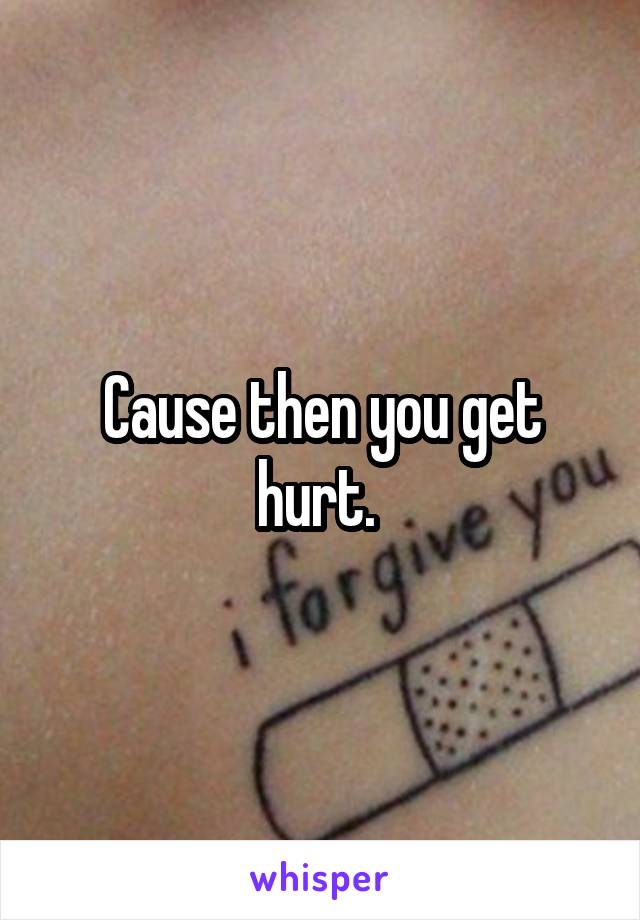 Cause then you get hurt. 