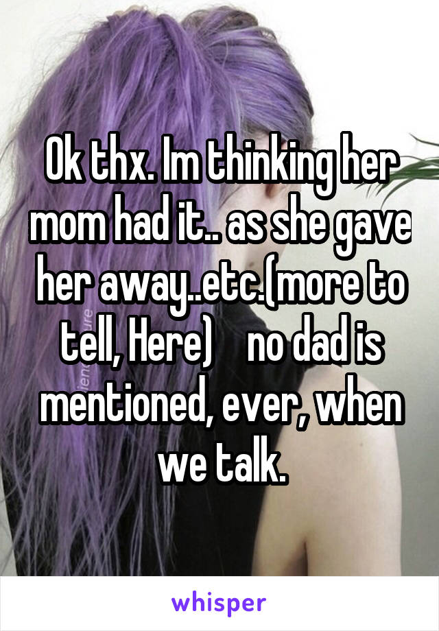 Ok thx. Im thinking her mom had it.. as she gave her away..etc.(more to tell, Here)    no dad is mentioned, ever, when we talk.