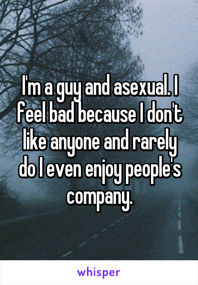 I'm a guy and asexual. I feel bad because I don't like anyone and rarely do I even enjoy people's company.