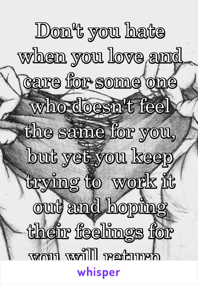 Don't you hate when you love and care for some one who doesn't feel the same for you, but yet you keep trying to  work it out and hoping their feelings for you will return. 