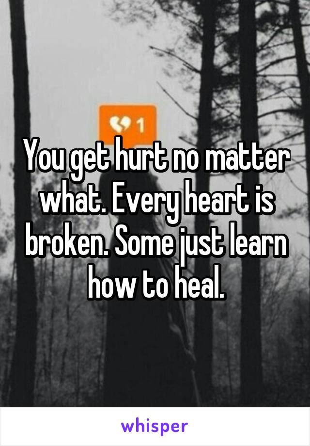 You get hurt no matter what. Every heart is broken. Some just learn how to heal.