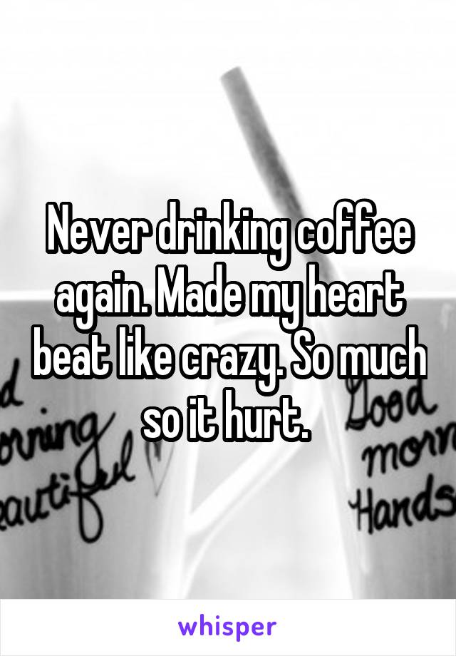 Never drinking coffee again. Made my heart beat like crazy. So much so it hurt. 