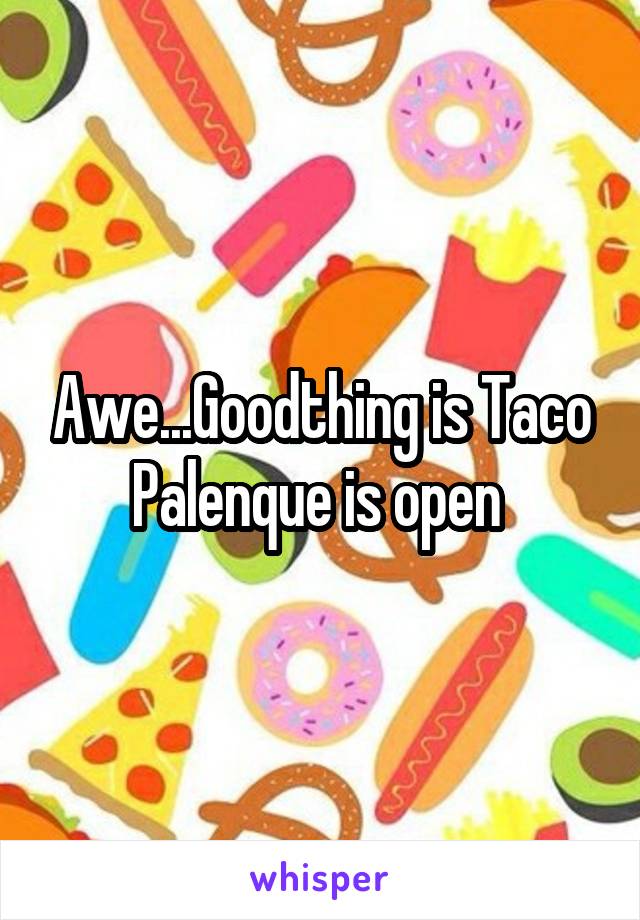 Awe...Goodthing is Taco Palenque is open 