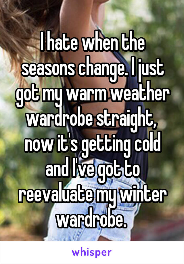 I hate when the seasons change. I just got my warm weather wardrobe straight,  now it's getting cold and I've got to reevaluate my winter wardrobe. 