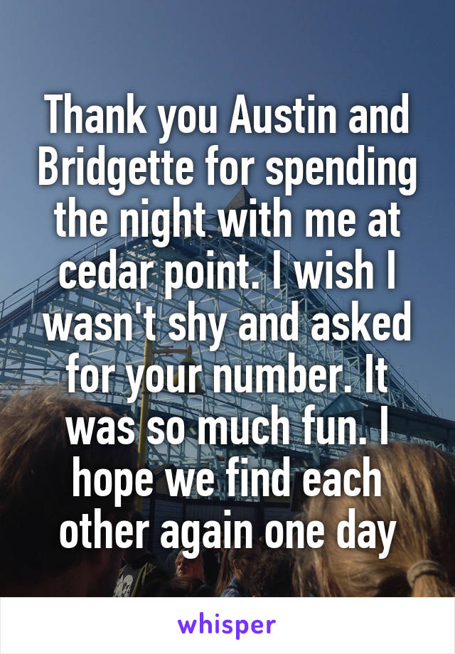 Thank you Austin and Bridgette for spending the night with me at cedar point. I wish I wasn't shy and asked for your number. It was so much fun. I hope we find each other again one day