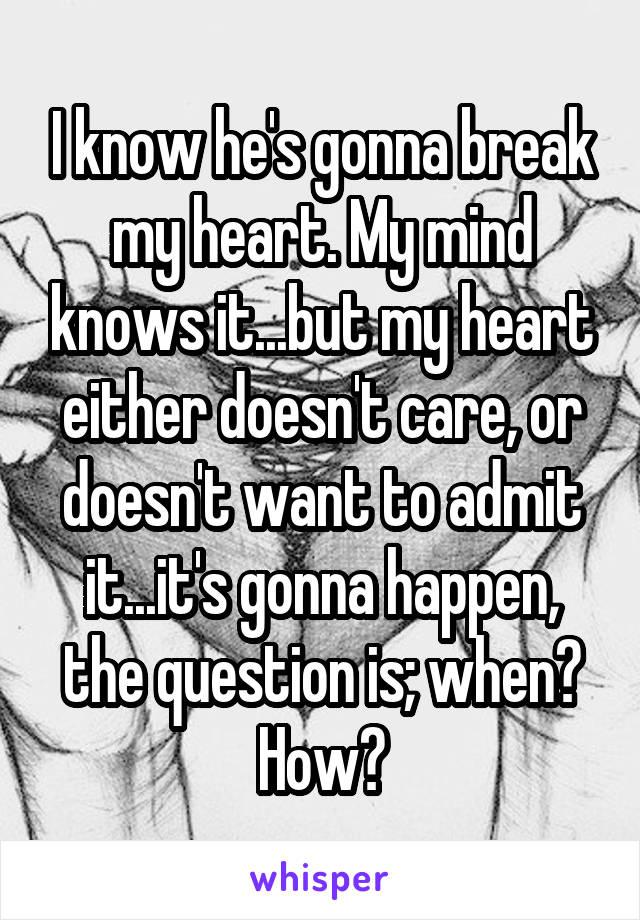 I know he's gonna break my heart. My mind knows it...but my heart either doesn't care, or doesn't want to admit it...it's gonna happen, the question is; when? How?