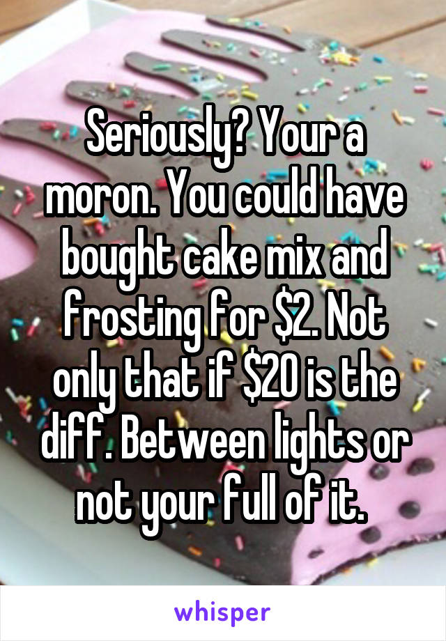 Seriously? Your a moron. You could have bought cake mix and frosting for $2. Not only that if $20 is the diff. Between lights or not your full of it. 