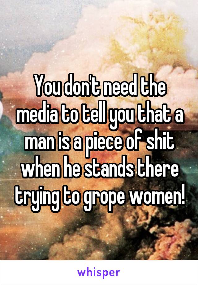 You don't need the media to tell you that a man is a piece of shit when he stands there trying to grope women!