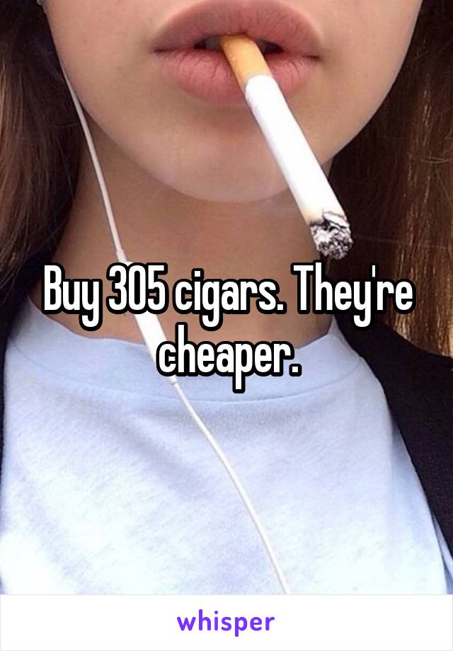 Buy 305 cigars. They're cheaper.