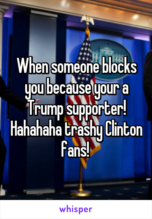 When someone blocks you because your a Trump supporter! Hahahaha trashy Clinton fans! 