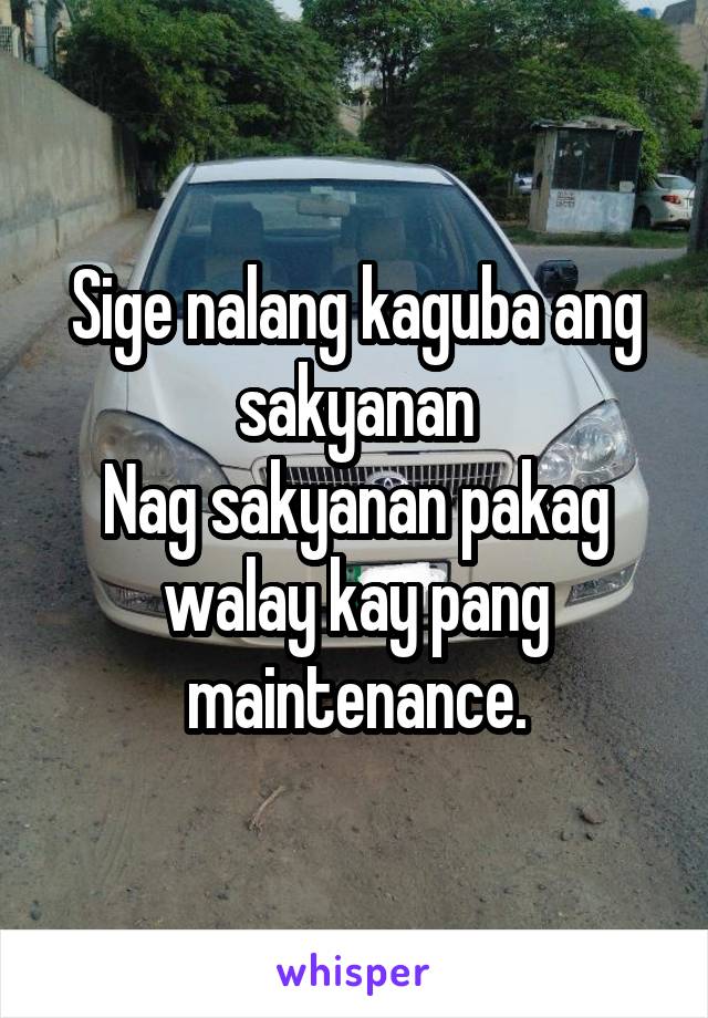 Sige nalang kaguba ang sakyanan
Nag sakyanan pakag walay kay pang maintenance.