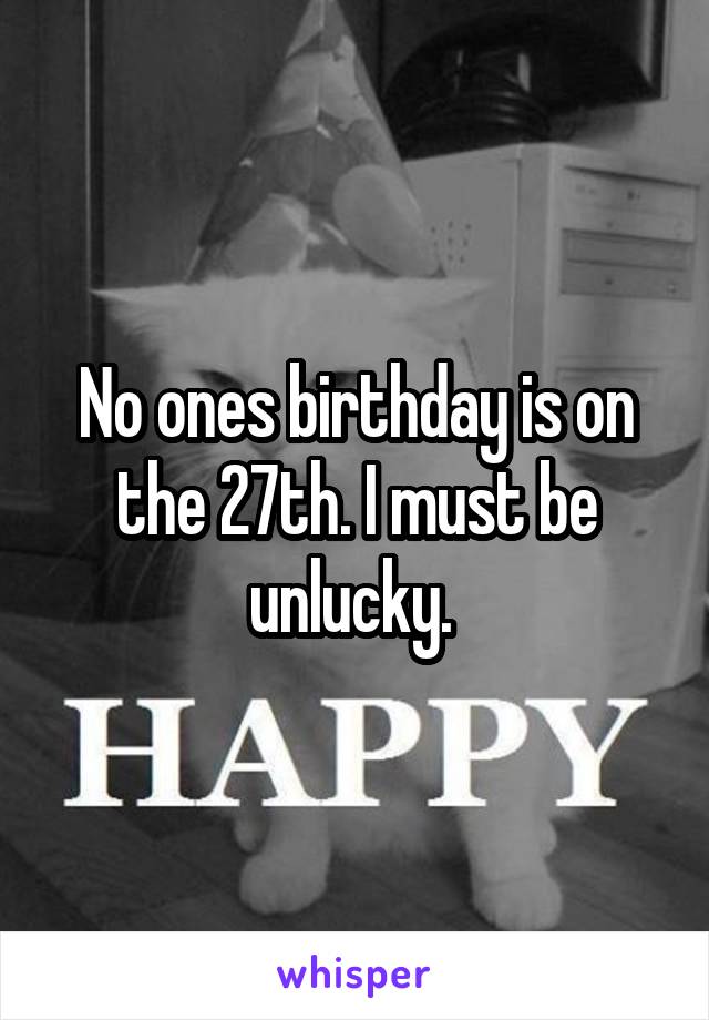 No ones birthday is on the 27th. I must be unlucky. 