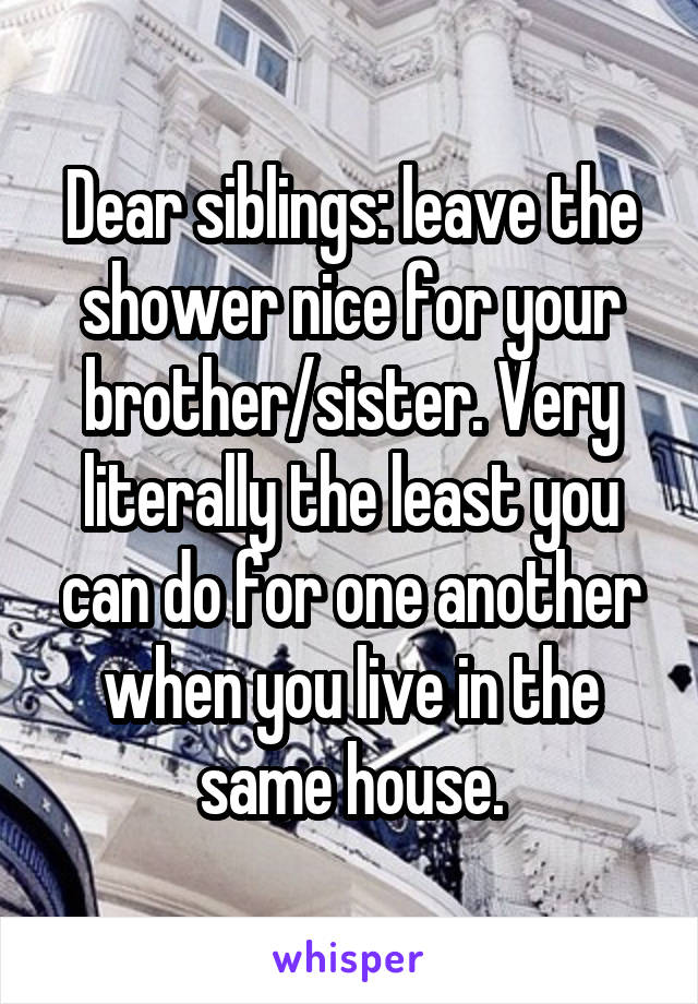 Dear siblings: leave the shower nice for your brother/sister. Very literally the least you can do for one another when you live in the same house.