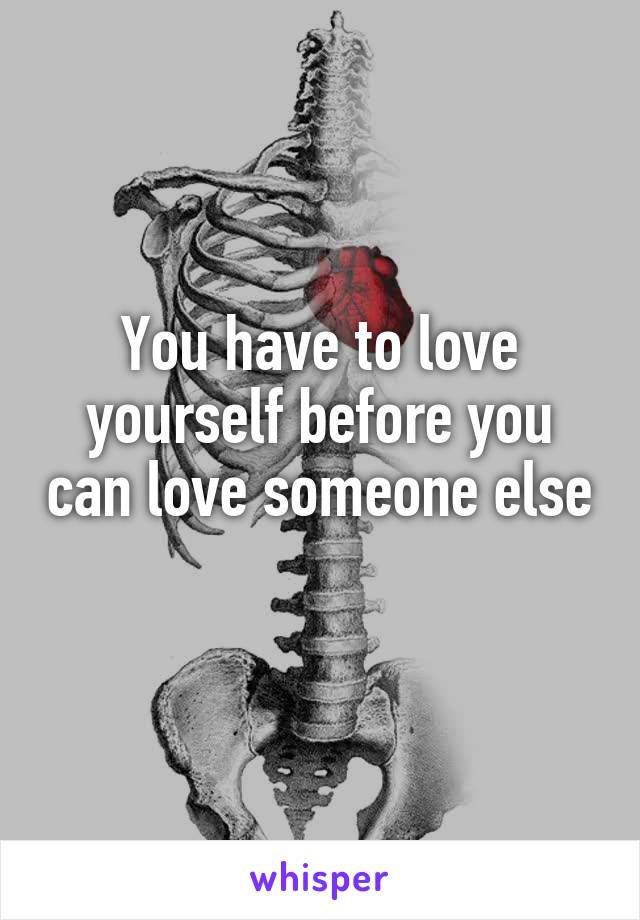 You have to love yourself before you can love someone else 