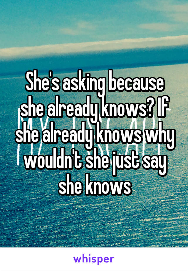 She's asking because she already knows? If she already knows why wouldn't she just say she knows