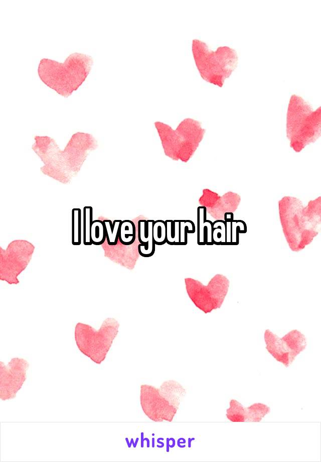 I love your hair 