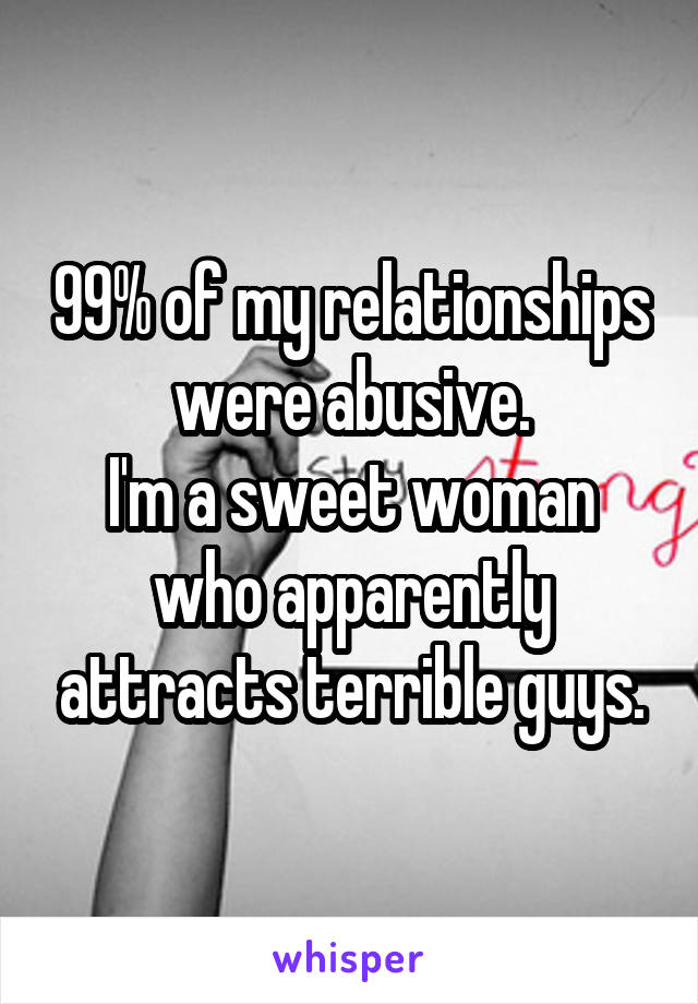 99% of my relationships were abusive.
I'm a sweet woman who apparently attracts terrible guys.