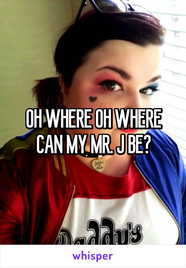 OH WHERE OH WHERE CAN MY MR. J BE?