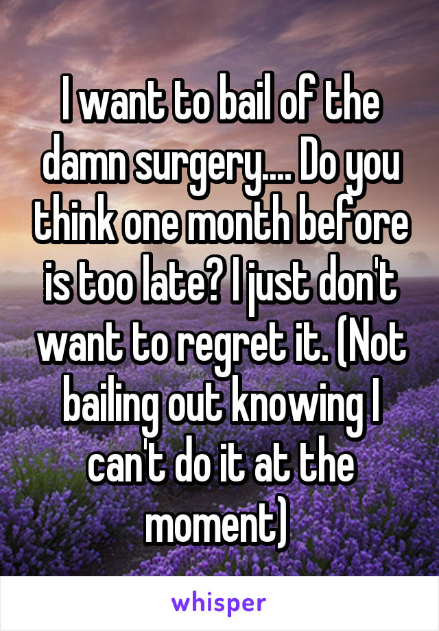 I want to bail of the damn surgery.... Do you think one month before is too late? I just don't want to regret it. (Not bailing out knowing I can't do it at the moment) 