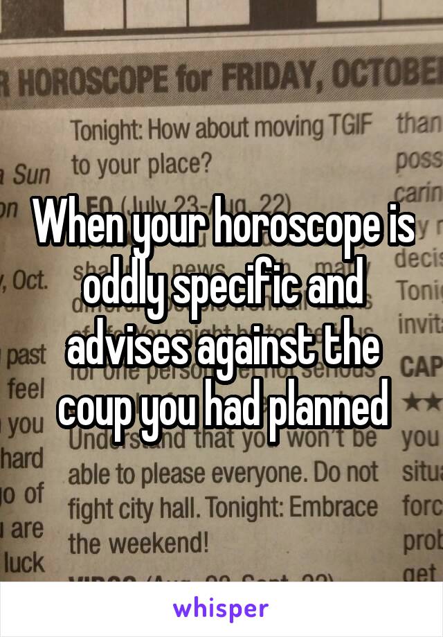 When your horoscope is oddly specific and advises against the coup you had planned